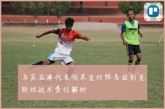 马苏亚库代表刚果金对阵乌兹别克斯坦战术责任解析 · 用户常问