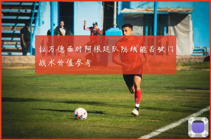 关于「拉万德面对阿根廷队防线能否破门战术价值参考」