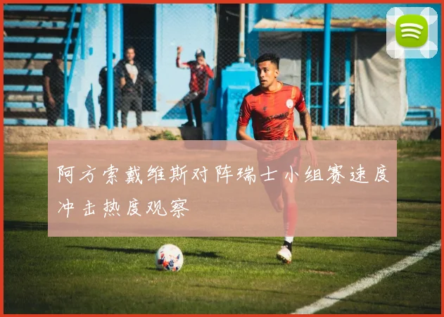 关于「阿方索戴维斯对阵瑞士小组赛速度冲击热度观察」