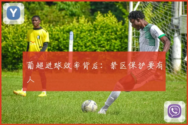 关于「葡超进球效率背后：禁区保护要有人」