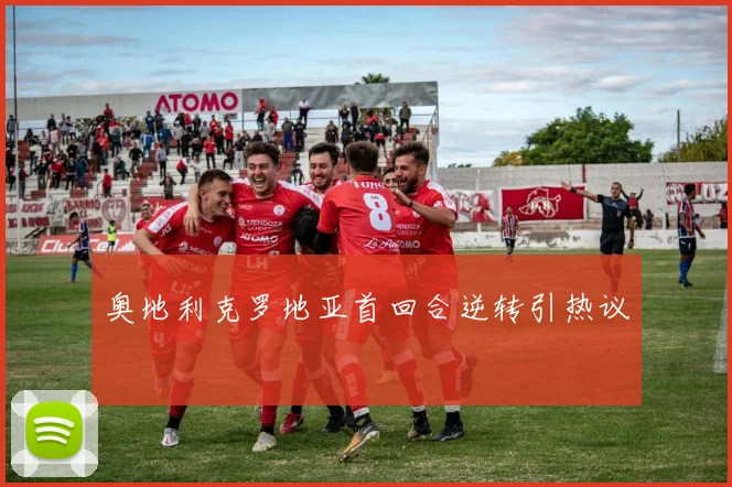 奥地利克罗地亚首回合逆转引热议