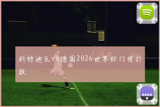 关于「科特迪瓦vs德国2026世界杯门将扑救」