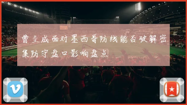曹圭成面对墨西哥防线能否破解密集防守盘口影响盘点 — 详细说明