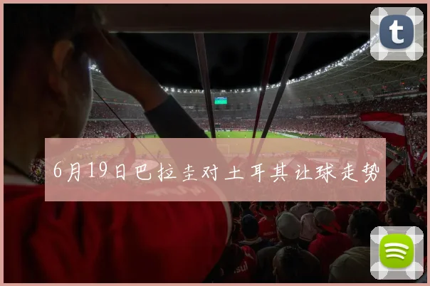 【开云Kaiyun体育平台登录入口】6月19日巴拉圭对土耳其让球走势