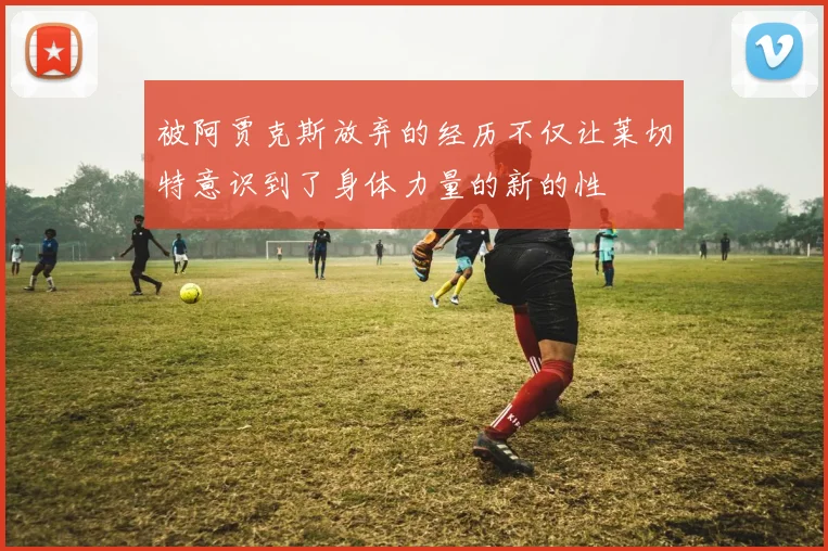 被阿贾克斯放弃的经历不仅让莱切特意识到了身体力量的新的性