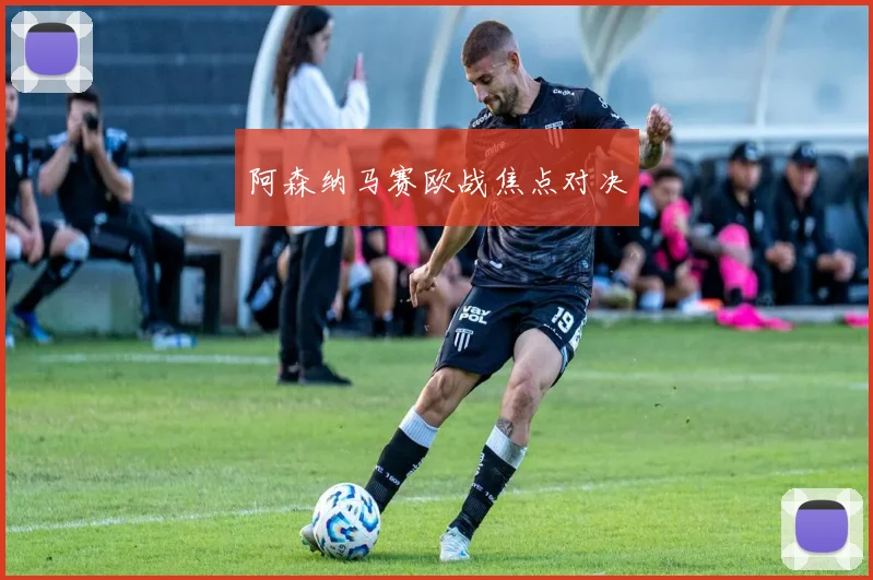 阿森纳马赛欧战焦点对决