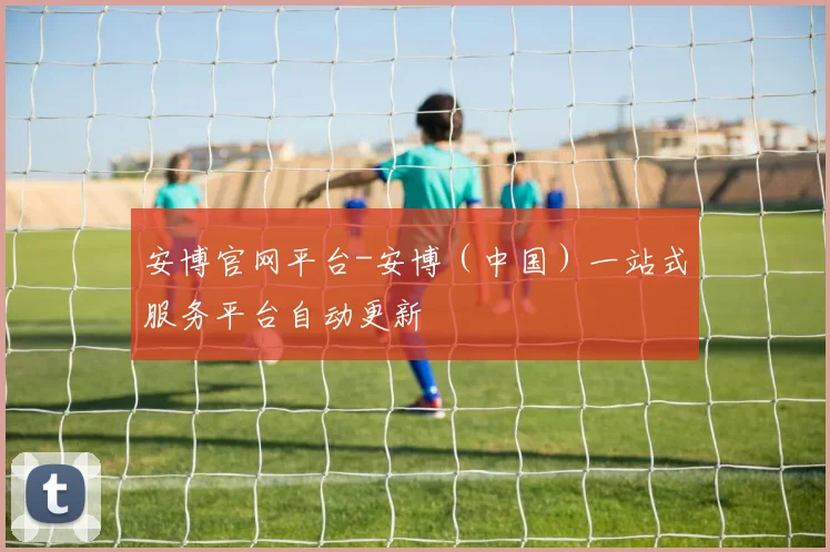 安博官网平台-安博（中国）一站式服务平台自动更新