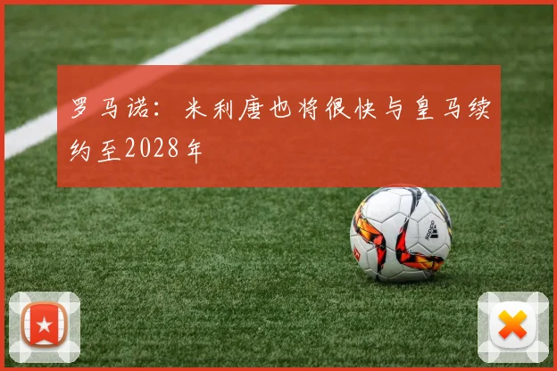 罗马诺：米利唐也将很快与皇马续约至2028年