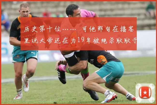 历史第十位……  可他那句在播客里说大帝还在为19年被绝杀耿耿于怀的话