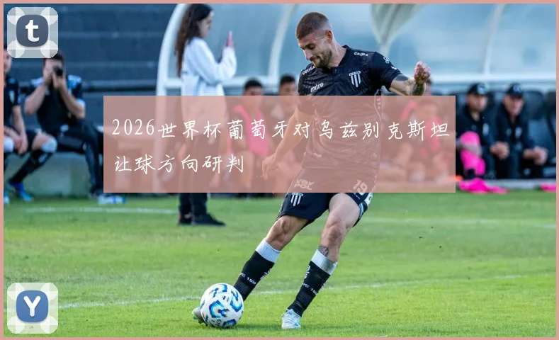 【开云Kaiyun体育平台登录入口】2026世界杯葡萄牙对乌兹别克斯坦让球方向研判