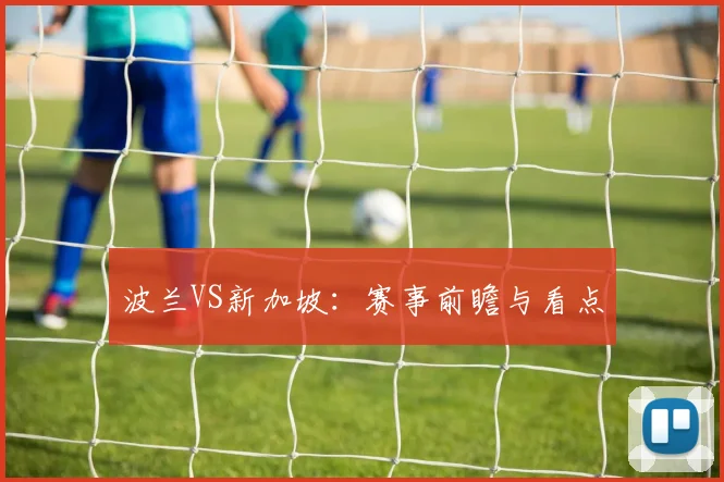 波兰VS新加坡：赛事前瞻与看点