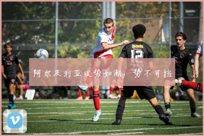 阿尔及利亚攻势如潮，势不可挡