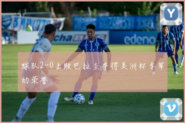 球队2-0击败巴拉圭夺得美洲杯季军的荣誉