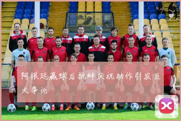 阿根廷赢球后挑衅庆祝动作引发巨大争论