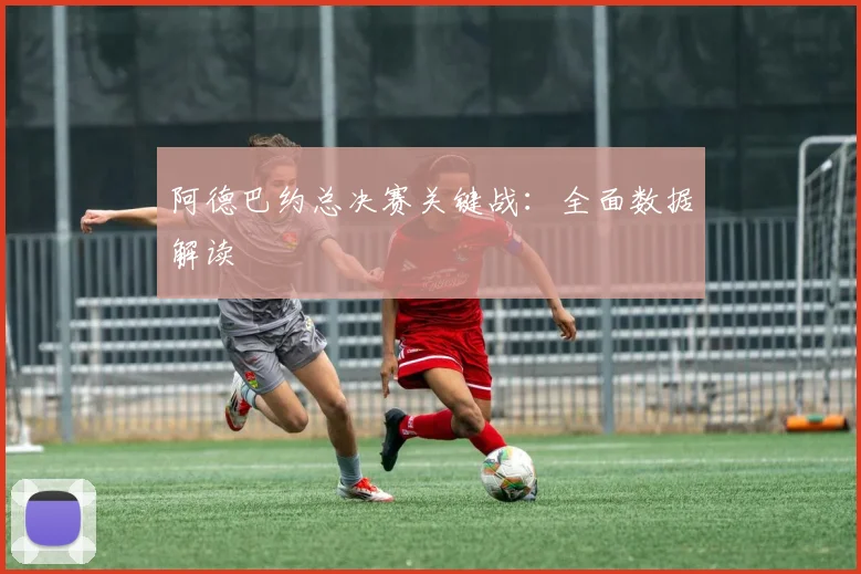 阿德巴约总决赛关键战：全面数据解读