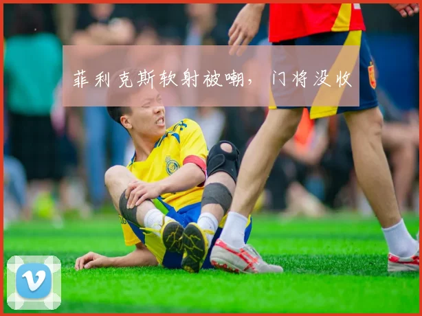 菲利克斯软射被嘲，门将没收