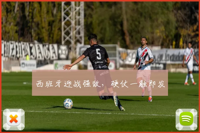西班牙迎战强敌，硬仗一触即发