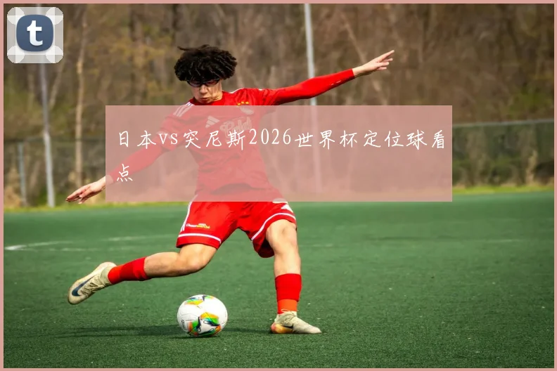 日本vs突尼斯2026世界杯定位球看点 · 用户常问
