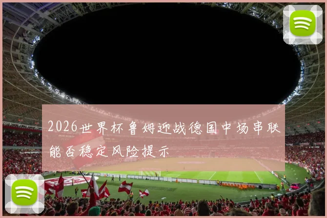 【开云Kaiyun体育平台登录入口】2026世界杯鲁姆迎战德国中场串联能否稳定风险提示