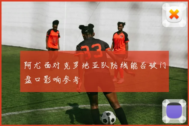 阿尤面对克罗地亚队防线能否破门盘口影响参考 · 用户常问