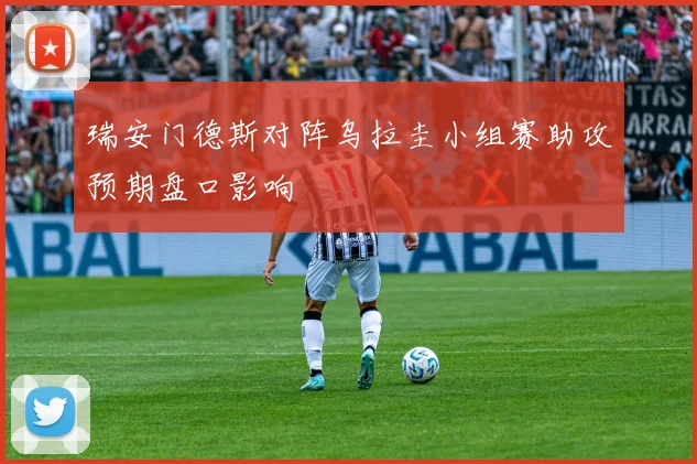 【开云Kaiyun体育平台登录入口】瑞安门德斯对阵乌拉圭小组赛助攻预期盘口影响