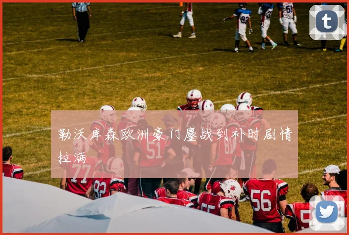 勒沃库森欧洲豪门鏖战到补时剧情拉满