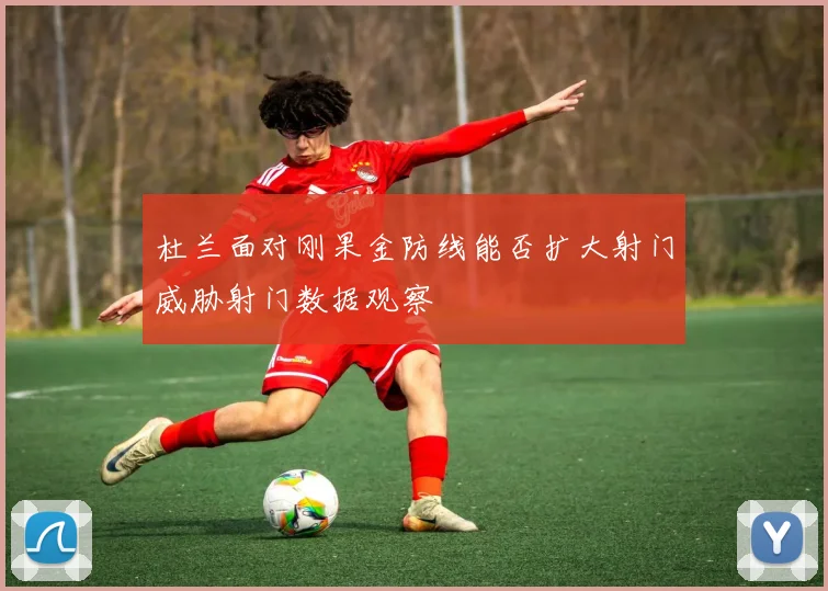 杜兰面对刚果金防线能否扩大射门威胁射门数据观察 · 用户常问