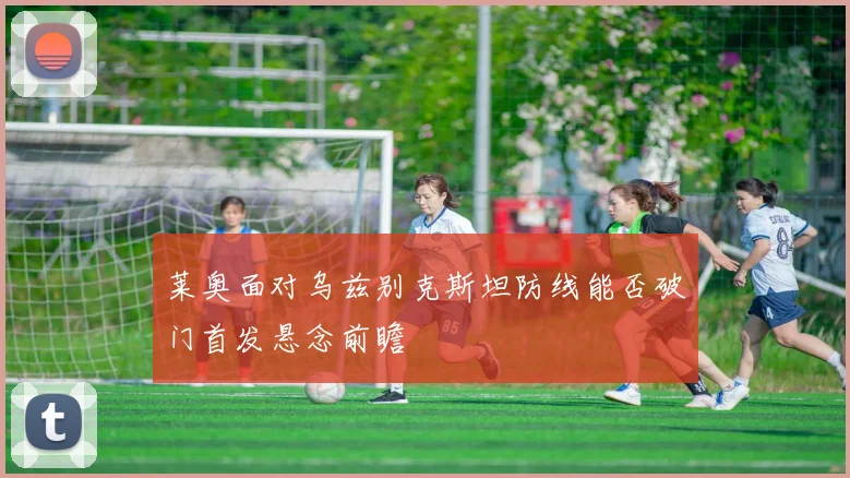 莱奥面对乌兹别克斯坦防线能否破门首发悬念前瞻 · 用户常问