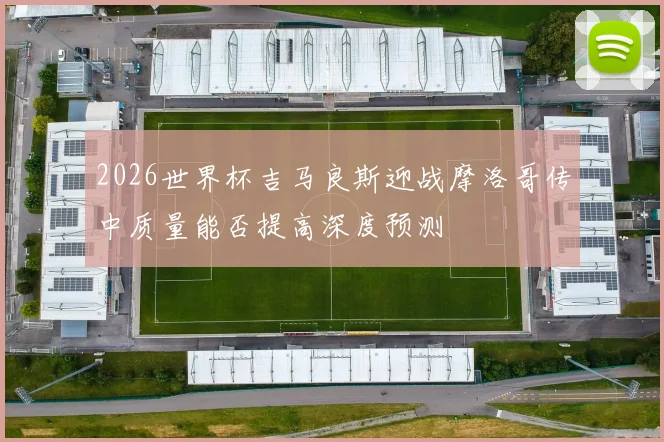2026世界杯吉马良斯迎战摩洛哥传中质量能否提高深度预测 · 用户常问