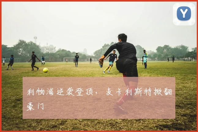 利物浦逆袭登顶，麦卡利斯特掀翻豪门
