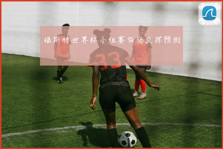 福斯特世界杯小组赛临场发挥预测