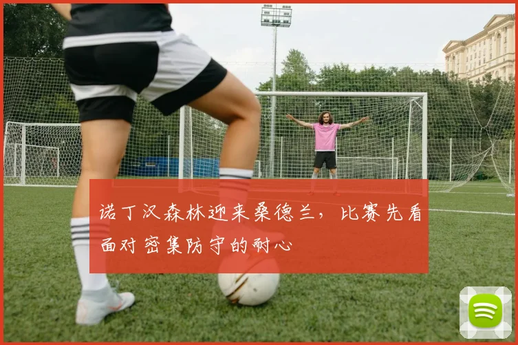 【开云Kaiyun体育平台登录入口】诺丁汉森林迎来桑德兰,比赛先看面对密集防守的耐心