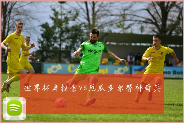 【开云Kaiyun体育平台登录入口】世界杯库拉索vs厄瓜多尔替补奇兵
