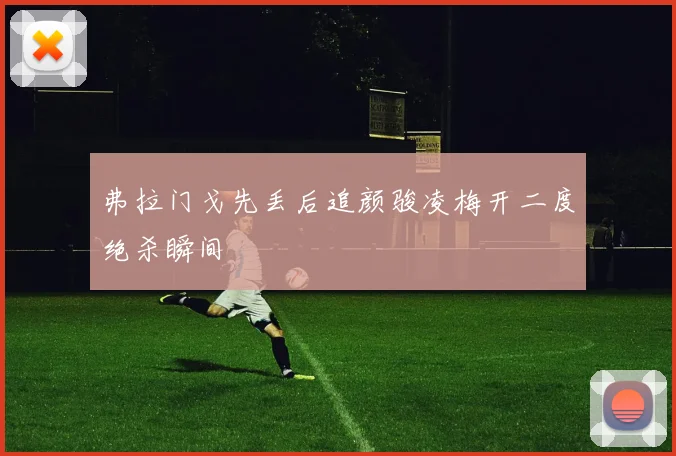 弗拉门戈先丢后追颜骏凌梅开二度绝杀瞬间 — 详细说明