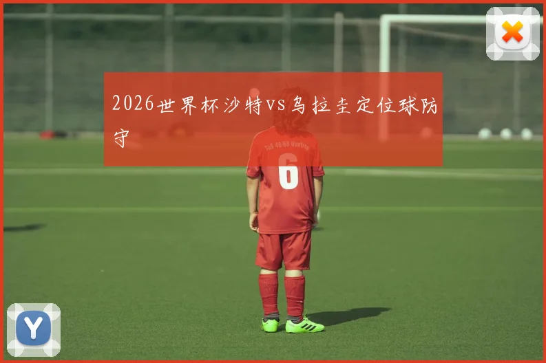 2026世界杯沙特vs乌拉圭定位球防守