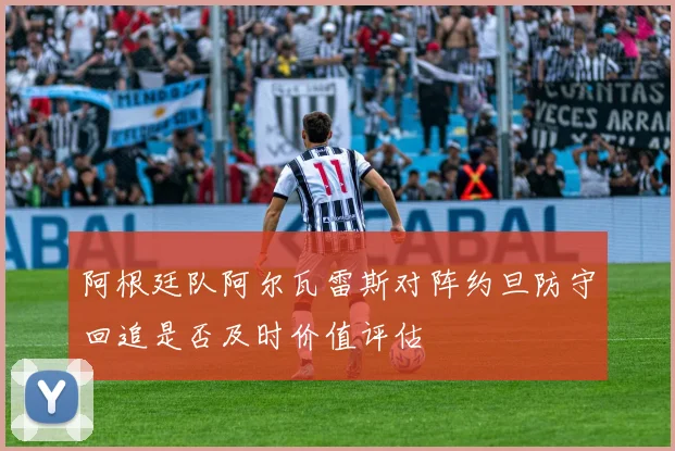 阿根廷队阿尔瓦雷斯对阵约旦防守回追是否及时价值评估
