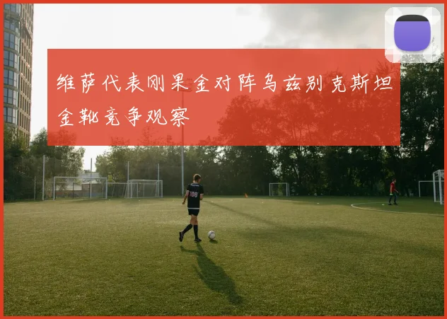 维萨代表刚果金对阵乌兹别克斯坦金靴竞争观察