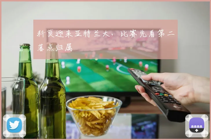 科莫迎来亚特兰大，比赛先看第二落点归属