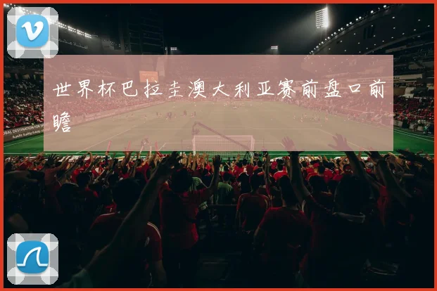 世界杯巴拉圭澳大利亚赛前盘口前瞻