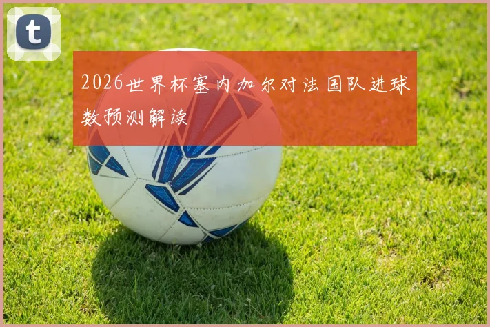 2026世界杯塞内加尔对法国队进球数预测解读