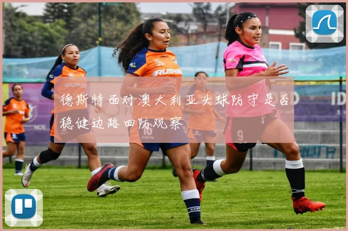 德斯特面对澳大利亚头球防守是否稳健边路回防观察