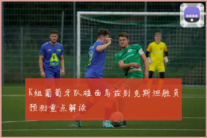 K组葡萄牙队碰面乌兹别克斯坦胜负预测重点解读