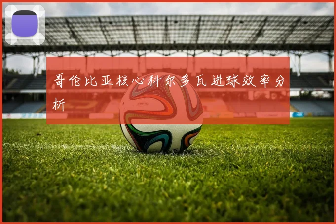 哥伦比亚核心科尔多瓦进球效率分析