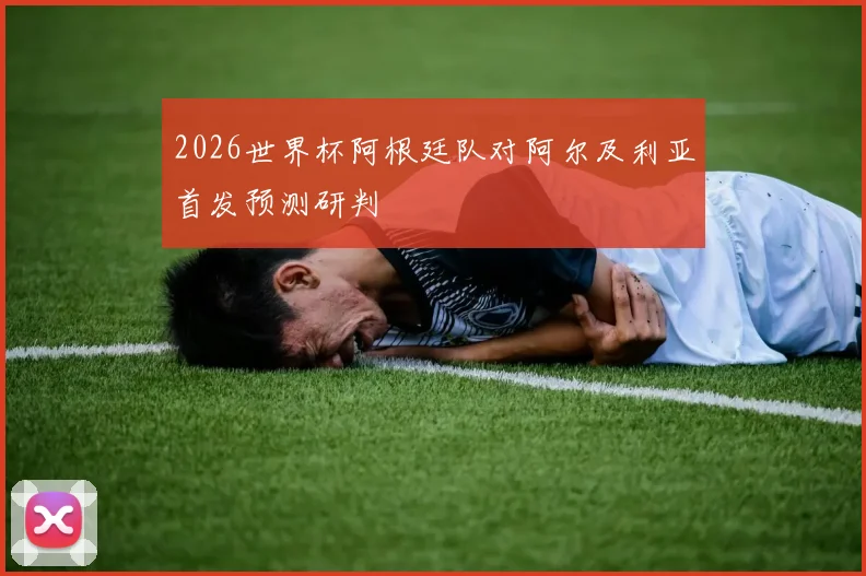 2026世界杯阿根廷队对阿尔及利亚首发预测研判