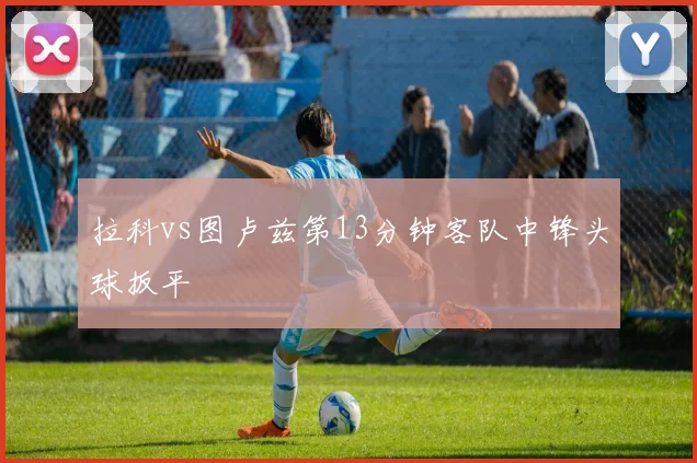 拉科vs图卢兹第13分钟客队中锋头球扳平