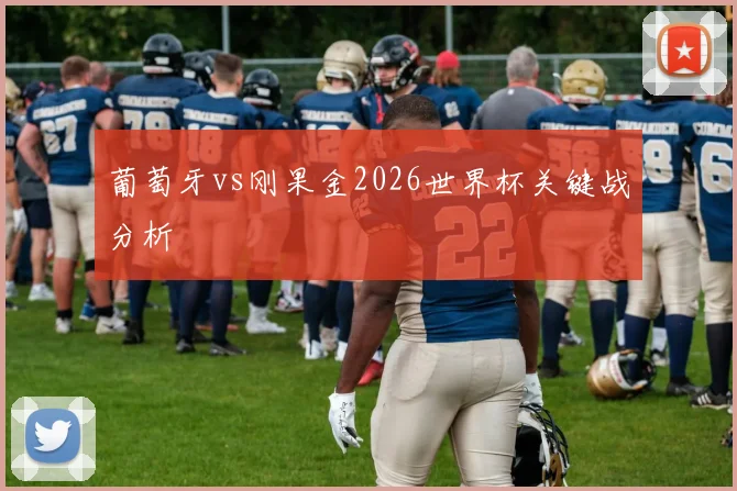 葡萄牙vs刚果金2026世界杯关键战分析