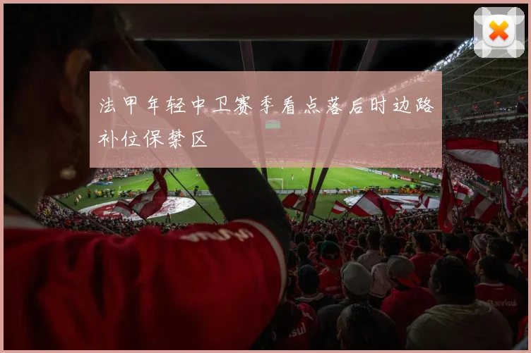 法甲年轻中卫赛季看点落后时边路补位保禁区