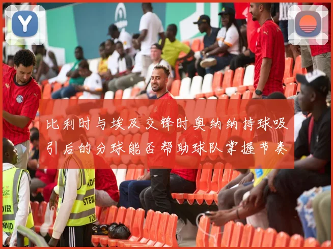 比利时与埃及交锋时奥纳纳持球吸引后的分球能否帮助球队掌握节奏