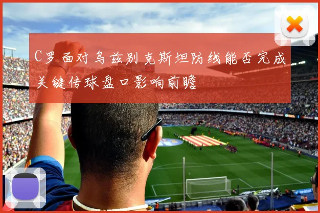 C罗面对乌兹别克斯坦防线能否完成关键传球盘口影响前瞻