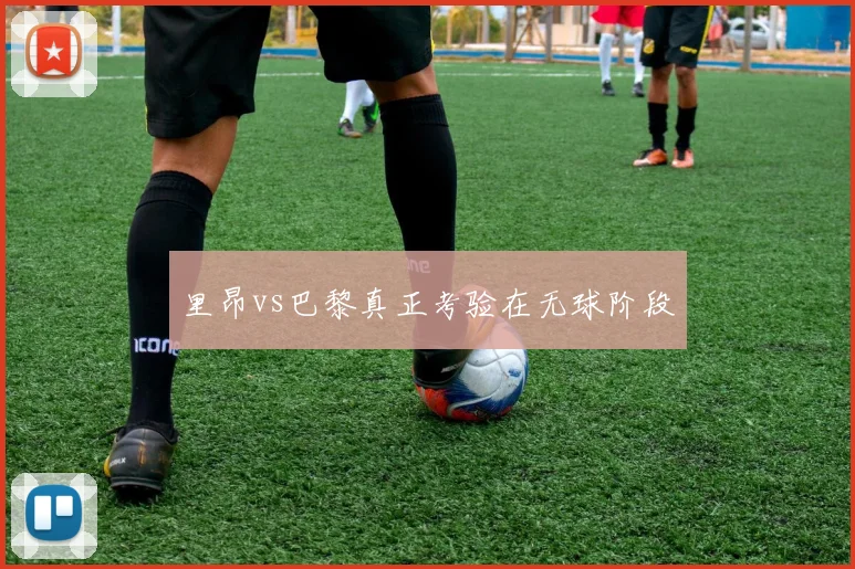 里昂vs巴黎真正考验在无球阶段